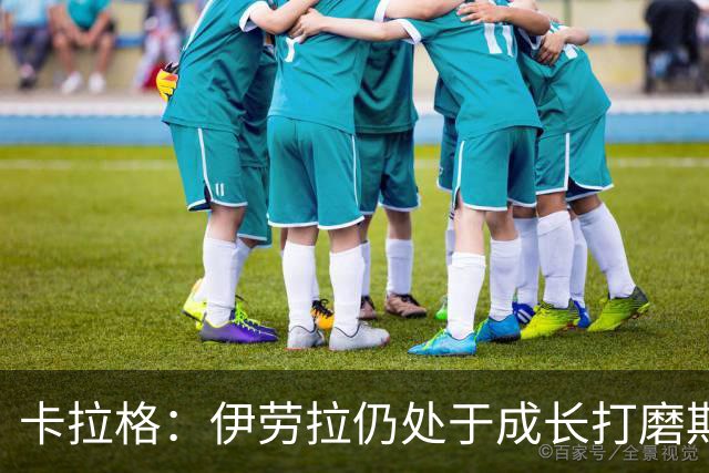 卡拉格：伊劳拉仍处于成长打磨期，聘请他有点像当年挖来罗杰斯